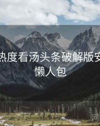 从社交热度看汤头条破解版安全攻略懒人包