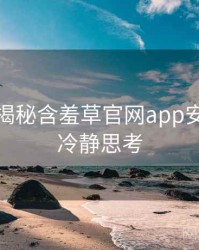 老用户揭秘含羞草官网app安全攻略冷静思考