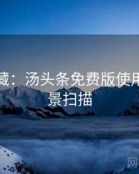 粉丝必藏：汤头条免费版使用心得全景扫描