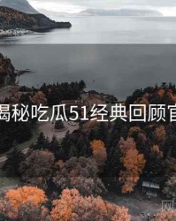 老玩家揭秘吃瓜51经典回顾官方回应