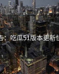 高能警告：吃瓜51版本更新快闪阅读