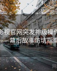 含羞草影视官网突发神级操作全记录——幕后故事防坑指南