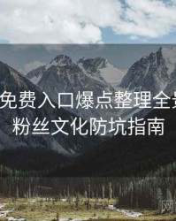 微密圈免费入口爆点整理全景复盘：粉丝文化防坑指南