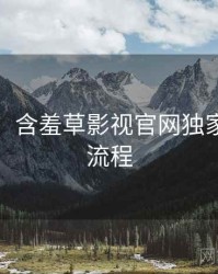 超详细！含羞草影视官网独家爆料全流程