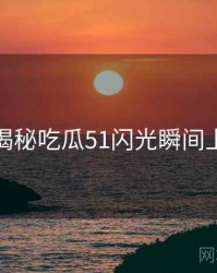 老玩家揭秘吃瓜51闪光瞬间上分秘籍