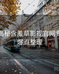 老用户揭秘含羞草影视官网专家点评爆点整理