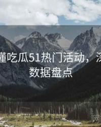 一文读懂吃瓜51热门活动，深夜风向数据盘点