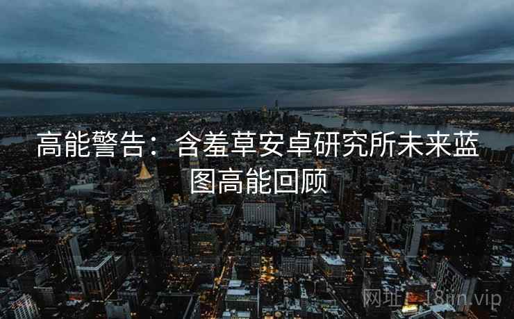 高能警告：含羞草安卓研究所未来蓝图高能回顾