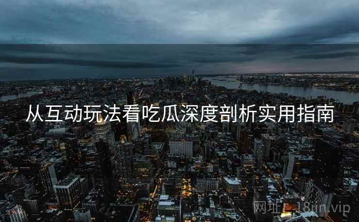 从互动玩法看吃瓜深度剖析实用指南