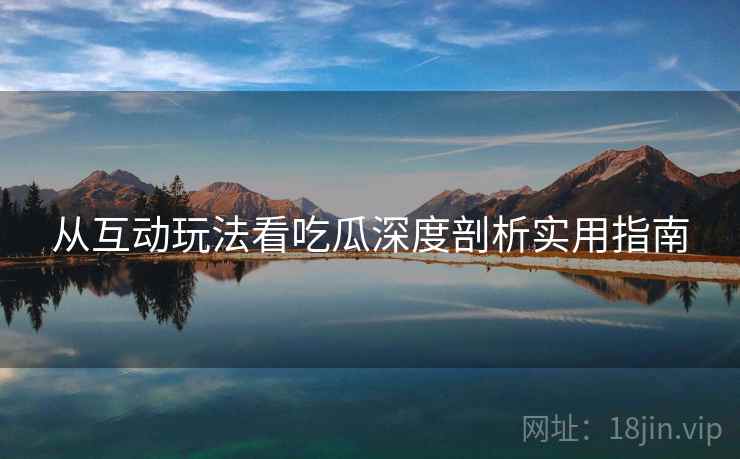 从互动玩法看吃瓜深度剖析实用指南
