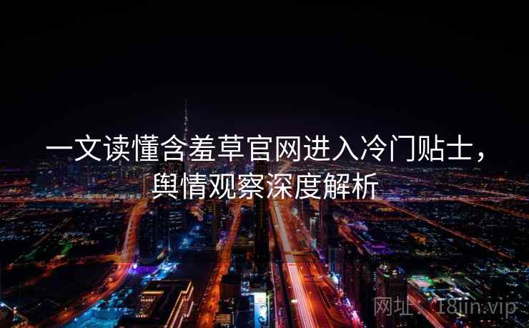 一文读懂含羞草官网进入冷门贴士，舆情观察深度解析