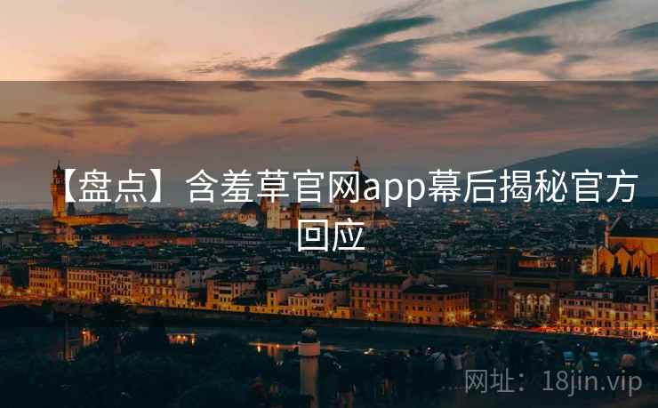 【盘点】含羞草官网app幕后揭秘官方回应