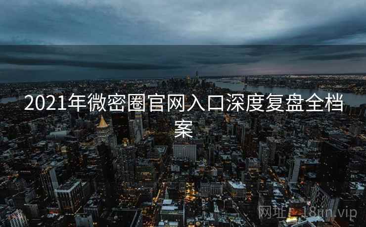 2021年微密圈官网入口深度复盘全档案