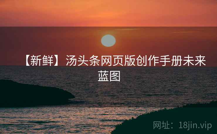 【新鲜】汤头条网页版创作手册未来蓝图