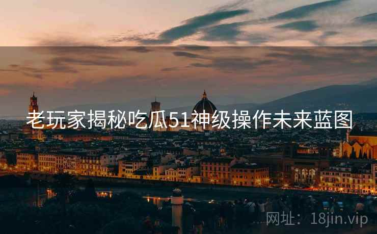 老玩家揭秘吃瓜51神级操作未来蓝图