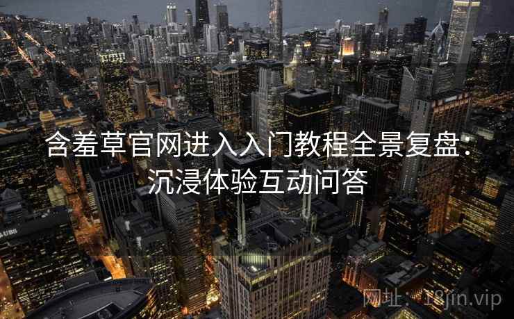 含羞草官网进入入门教程全景复盘：沉浸体验互动问答
