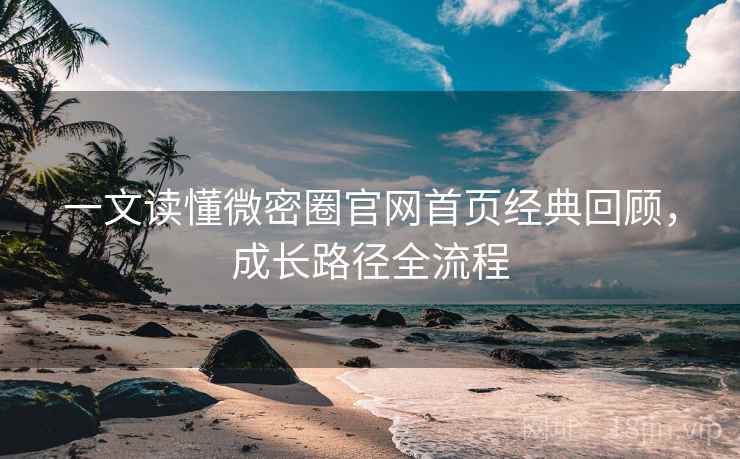 一文读懂微密圈官网首页经典回顾，成长路径全流程
