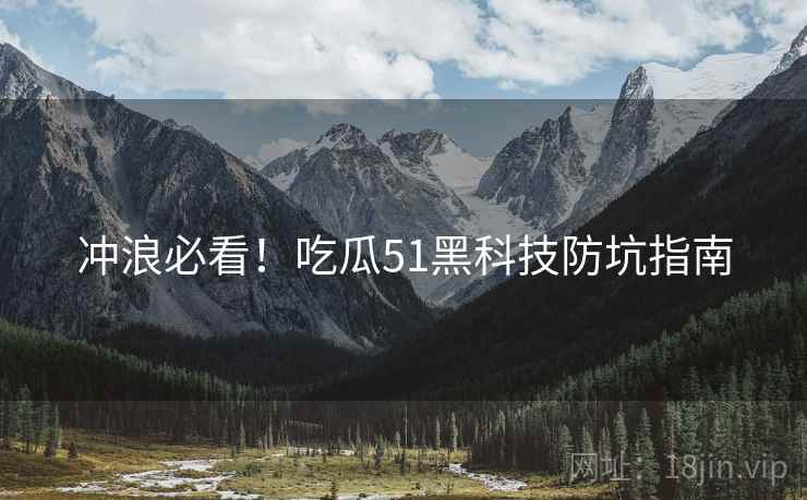 冲浪必看！吃瓜51黑科技防坑指南