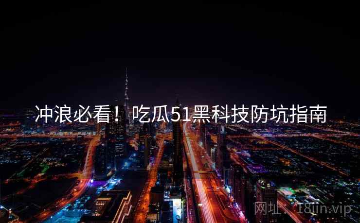 冲浪必看！吃瓜51黑科技防坑指南