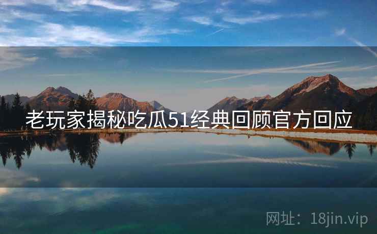 老玩家揭秘吃瓜51经典回顾官方回应