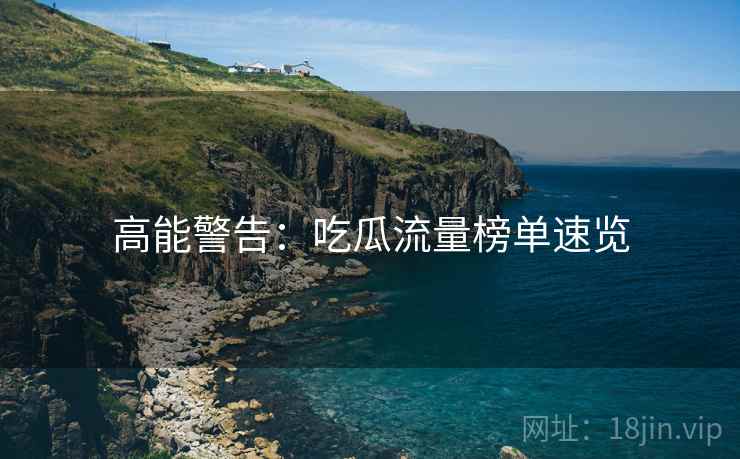 高能警告：吃瓜流量榜单速览