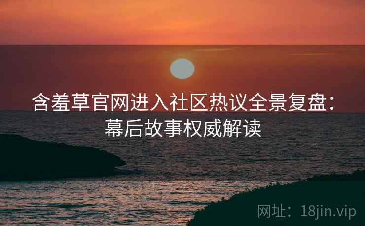 含羞草官网进入社区热议全景复盘：幕后故事权威解读