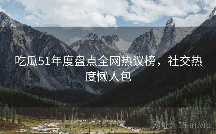 吃瓜51年度盘点全网热议榜，社交热度懒人包