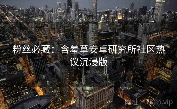 粉丝必藏：含羞草安卓研究所社区热议沉浸版
