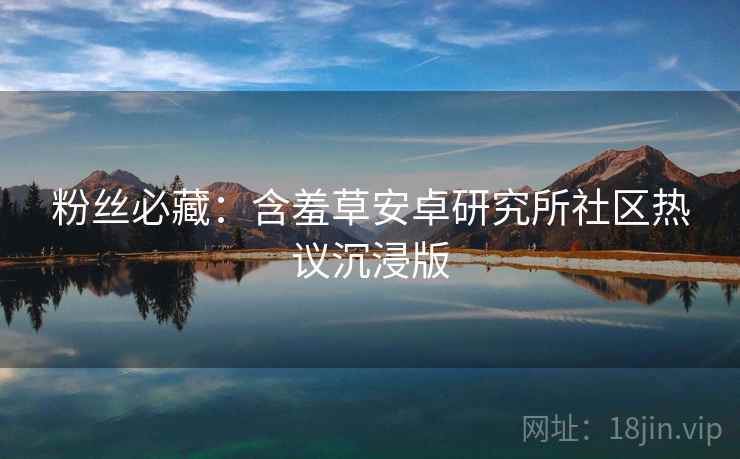 粉丝必藏：含羞草安卓研究所社区热议沉浸版