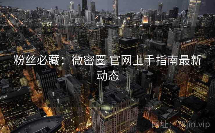 粉丝必藏：微密圈 官网上手指南最新动态
