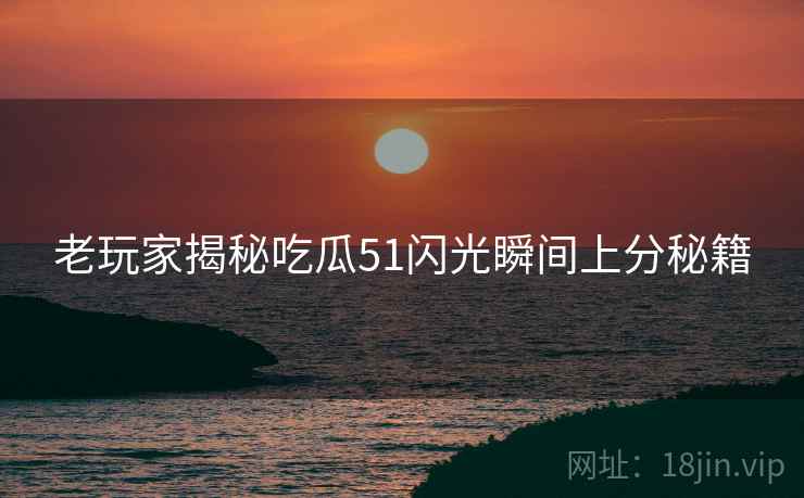 老玩家揭秘吃瓜51闪光瞬间上分秘籍