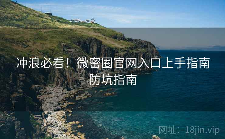 冲浪必看！微密圈官网入口上手指南防坑指南