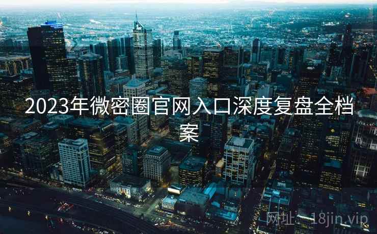 2023年微密圈官网入口深度复盘全档案