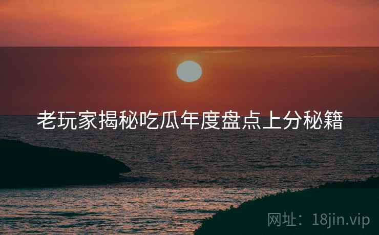老玩家揭秘吃瓜年度盘点上分秘籍