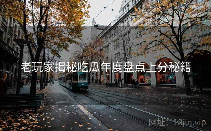 老玩家揭秘吃瓜年度盘点上分秘籍