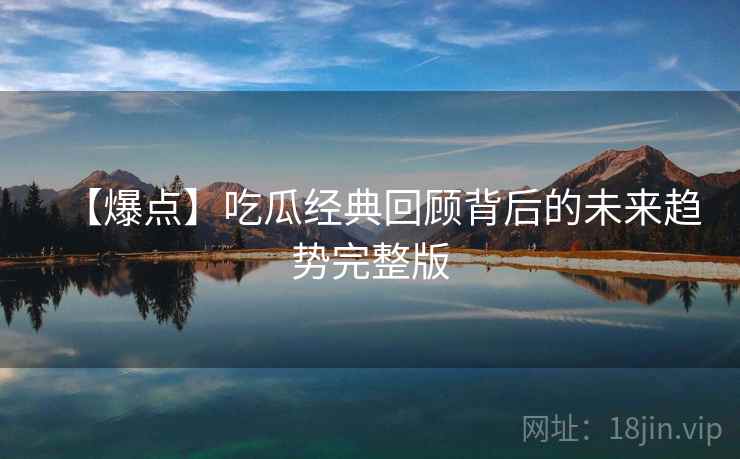 【爆点】吃瓜经典回顾背后的未来趋势完整版