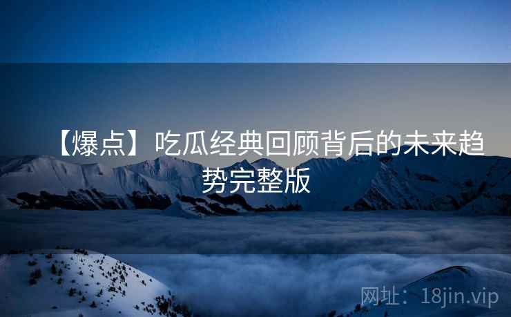 【爆点】吃瓜经典回顾背后的未来趋势完整版
