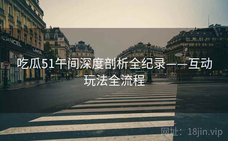 吃瓜51午间深度剖析全纪录——互动玩法全流程