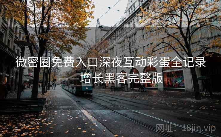 微密圈免费入口深夜互动彩蛋全记录——增长黑客完整版