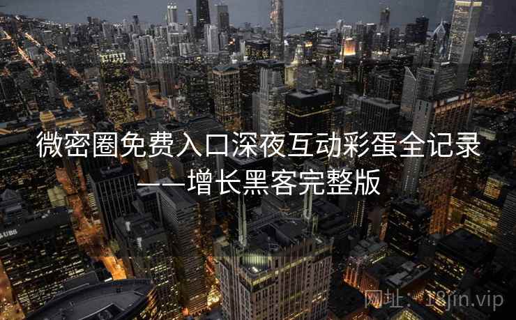 微密圈免费入口深夜互动彩蛋全记录——增长黑客完整版