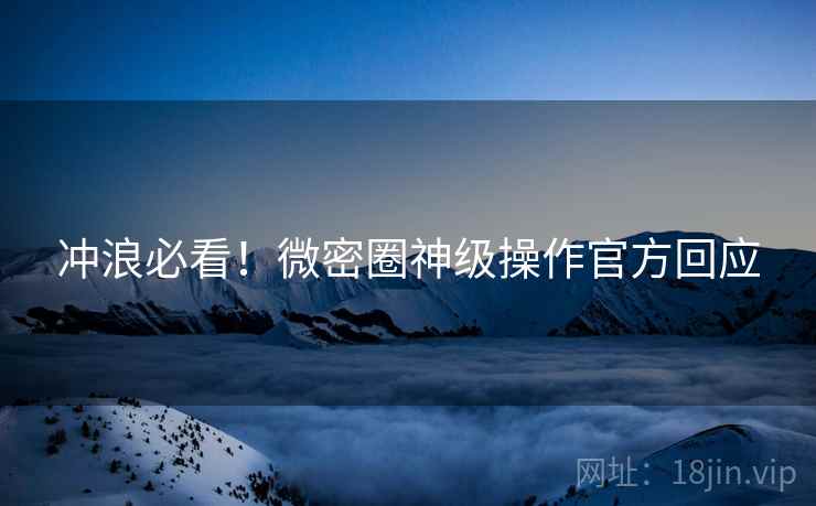 冲浪必看！微密圈神级操作官方回应