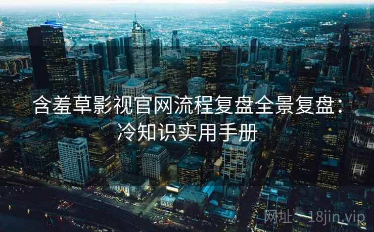 含羞草影视官网流程复盘全景复盘：冷知识实用手册