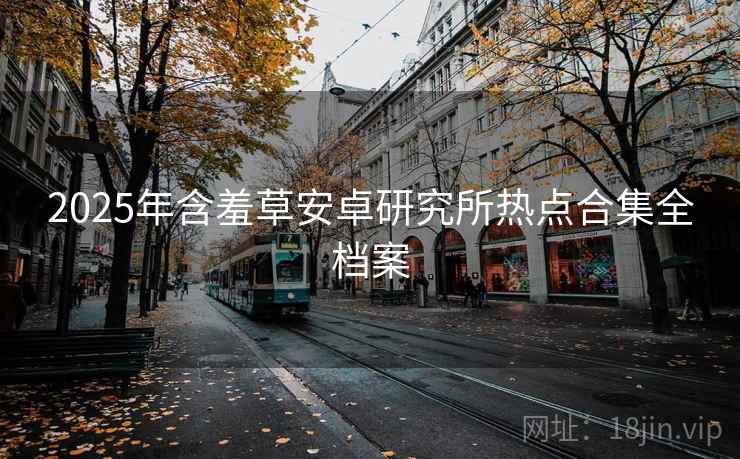 2025年含羞草安卓研究所热点合集全档案