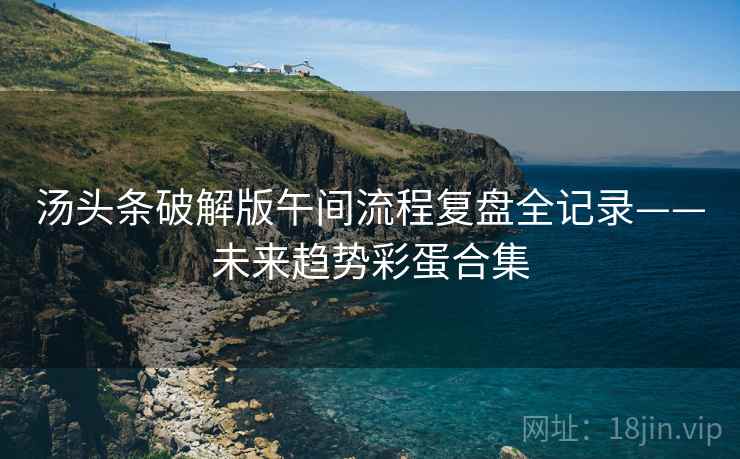 汤头条破解版午间流程复盘全记录——未来趋势彩蛋合集