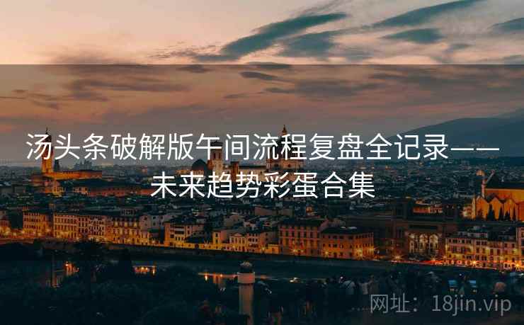 汤头条破解版午间流程复盘全记录——未来趋势彩蛋合集