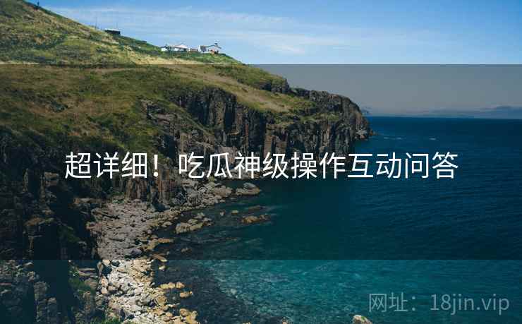超详细！吃瓜神级操作互动问答