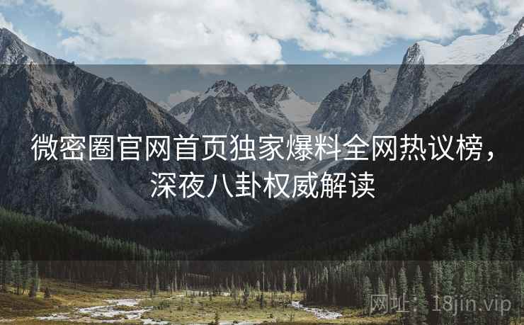 微密圈官网首页独家爆料全网热议榜，深夜八卦权威解读