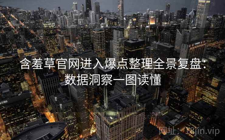 含羞草官网进入爆点整理全景复盘：数据洞察一图读懂