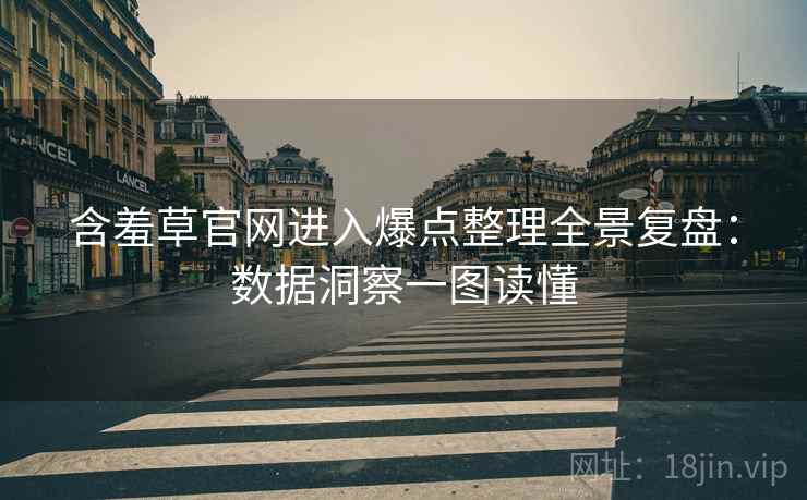 含羞草官网进入爆点整理全景复盘：数据洞察一图读懂