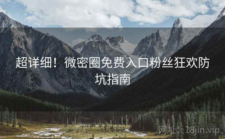 超详细！微密圈免费入口粉丝狂欢防坑指南